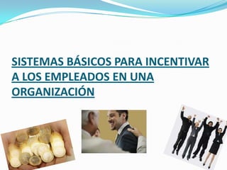 SISTEMAS BÁSICOS PARA INCENTIVAR
A LOS EMPLEADOS EN UNA
ORGANIZACIÓN
 