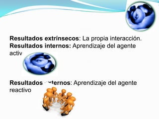Resultados extrínsecos: La propia interacción.
Resultados internos: Aprendizaje del agente
activo.



Resultados externos: Aprendizaje del agente
reactivo
 