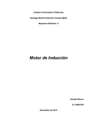 Instituto Universitario Politécnico
Santiago Mariño Extensión Ciudad Ojeda
Maquinas Eléctricas II
Motor de Inducción
Claudio Manna
CI: 24893746
Noviembre de 2015
 