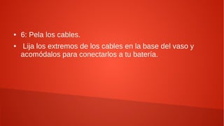 ● 6: Pela los cables.
● Lija los extremos de los cables en la base del vaso y
acomódalos para conectarlos a tu batería.
 