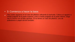 ● 3: Comienza a hacer la base.
● Haz cuatro agujeros en el vaso de plástico utilizando la tachuela. Coloca un agujero a
media pulgada de la parte superior y otro a media pulgada de la parte inferior, luego
haz lo mismo con el lado opuesto. Si no tienes un vaso de plástico, uno de
poliestireno o papel servirá también.
 