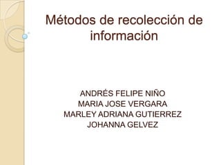 Métodos de recolección de
información
ANDRÉS FELIPE NIÑO
MARIA JOSE VERGARA
MARLEY ADRIANA GUTIERREZ
JOHANNA GELVEZ
 