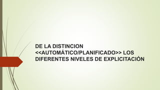 DE LA DISTINCION 
<<AUTOMÁTICO/PLANIFICADO>> LOS 
DIFERENTES NIVELES DE EXPLICITACIÓN 
 