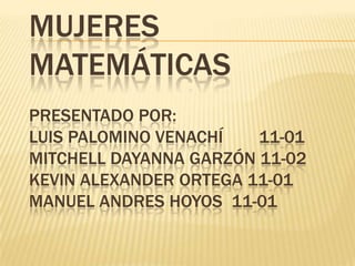 MUJERES
MATEMÁTICAS
PRESENTADO POR:
LUIS PALOMINO VENACHÍ   11-01
MITCHELL DAYANNA GARZÓN 11-02
KEVIN ALEXANDER ORTEGA 11-01
MANUEL ANDRES HOYOS 11-01
 
