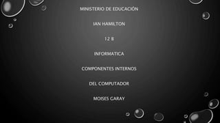 MINISTERIO DE EDUCACIÓN
IAN HAMILTON
12 B
INFORMATICA
COMPONENTES INTERNOS
DEL COMPUTADOR
MOISES GARAY
 