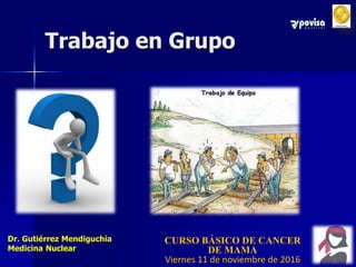 Trabajo en Grupo
Dr. Gutiérrez Mendiguchía
Medicina Nuclear
CURSO BÁSICO DE CANCER
DE MAMA
Viernes 11 de noviembre de 2016
 