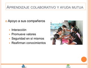 APRENDIZAJE COLABORATIVO Y AYUDA MUTUA
 Apoyo a sus compañeros
 Interacción
 Promueve valores
 Seguridad en sí mismos
 Reafirman conocimientos
 