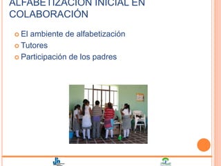 ALFABETIZACIÓN INICIAL EN
COLABORACIÓN
 El ambiente de alfabetización
 Tutores
 Participación de los padres
 