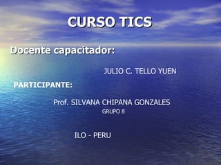 CURSO TICS Docente capacitador: JULIO C. TELLO YUEN PARTICIPANTE: Prof. SILVANA CHIPANA GONZALES ILO - PERU GRUPO 8 