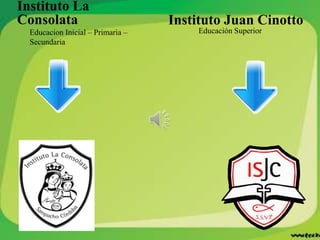 Instituto La
Consolata                          Instituto Juan Cinotto
  Educacion Inicial – Primaria –       Educación Superior
  Secundaria
 