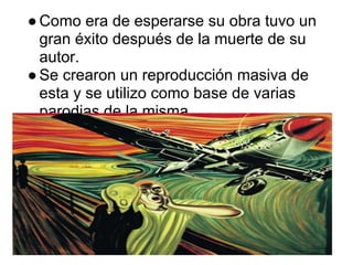 ● Como era de esperarse su obra tuvo un
  gran éxito después de la muerte de su
  autor.
● Se crearon un reproducción masiva de
  esta y se utilizo como base de varias
  parodias de la misma.
 