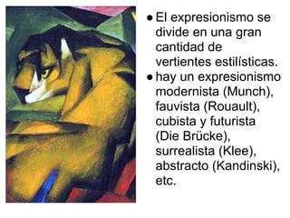 ● El expresionismo se
  divide en una gran
  cantidad de
  vertientes estilísticas.
● hay un expresionismo
  modernista (Munch),
  fauvista (Rouault),
  cubista y futurista
  (Die Brücke),
  surrealista (Klee),
  abstracto (Kandinski),
  etc.
 