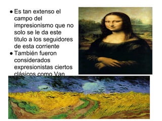 ● Es tan extenso el
  campo del
  impresionismo que no
  solo se le da este
  titulo a los seguidores
  de esta corriente
● También fueron
  considerados
  expresionistas ciertos
  clásicos como Van
  Gogh y Da Vinci.
 
