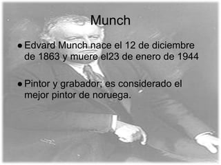 Munch
● Edvard Munch nace el 12 de diciembre
  de 1863 y muere el23 de enero de 1944

● Pintor y grabador; es considerado el
  mejor pintor de noruega.
 