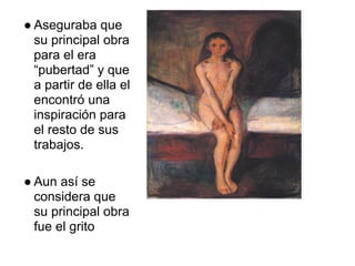 ● Aseguraba que
  su principal obra
  para el era
  “pubertad” y que
  a partir de ella el
  encontró una
  inspiración para
  el resto de sus
  trabajos.

● Aun así se
  considera que
  su principal obra
  fue el grito
 