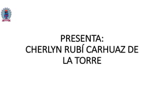 PRESENTA:
CHERLYN RUBÍ CARHUAZ DE
LA TORRE
 