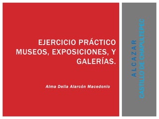 Alma Delia Alarcón Macedonio
EJERCICIO PRÁCTICO
MUSEOS, EXPOSICIONES, Y
GALERÍAS.
ALCAZAR
CASTILLODECHAPULTEPEC
 