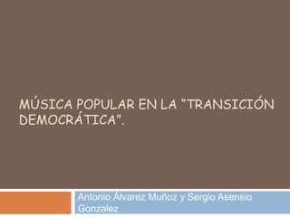 MÚSICA POPULAR EN LA “TRANSICIÓN
DEMOCRÁTICA”.
Antonio Álvarez Muñoz y Sergio Asensio
Gonzalez
 