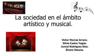 La sociedad en el ámbito
artístico y musical.
Víctor Marcos Arranz.
Silvia Castro Yagüe.
Juncal Rodríguez Díaz.
Álvaro Ossuna.
 