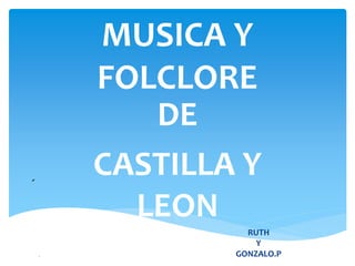 MUSICA Y
FOLCLORE
DE
CASTILLA Y
LEON
RUTH
Y
GONZALO.P
 