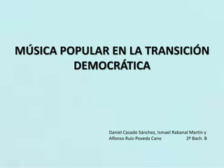 MÚSICA POPULAR EN LA TRANSICIÓN
DEMOCRÁTICA
Daniel Casado Sánchez, Ismael Rabanal Martín y
Alfonso Ruiz-Poveda Cano 2º Bach. B
 
