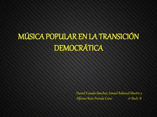 MÚSICA POPULAR EN LA TRANSICIÓN
DEMOCRÁTICA
Daniel Casado Sánchez, Ismael Rabanal Martín y
Alfonso Ruiz-Poveda Cano 2º Bach. B
 