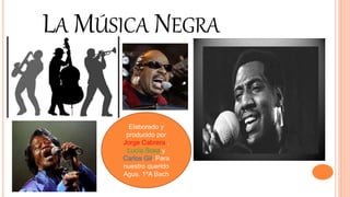 LA MÚSICA NEGRA
Elaborado y
producido por
Jorge Cabrera ,
Lucía Sosa y
Carlos Gil. Para
nuestro querido
Agus. 1ºA Bach
 
