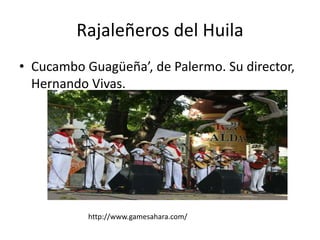 Rajaleñeros del Huila
• Cucambo Guagüeña’, de Palermo. Su director,
Hernando Vivas.
http://www.gamesahara.com/
 