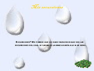 Mis escursiones




 Excursiones? M e parece que no hace falta d ecir que son las
excursiones d el cole, le sacam os la gracia hasta a lo m as serio.
 