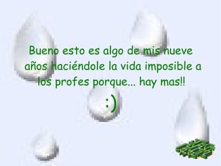 Bueno esto es algo de mis nueve
años haciéndole la vida imposible a
  los profes porque... hay mas!!

               :)
 