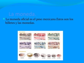 La moneda.
La moneda oficial es el peso mexicano.Estos son los
billetes y las monedas.
 