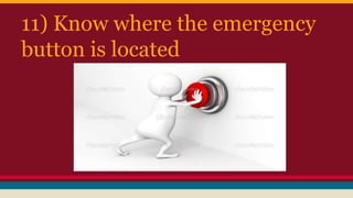 11) Know where the emergency
button is located
 