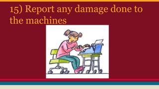 15) Report any damage done to
the machines
 