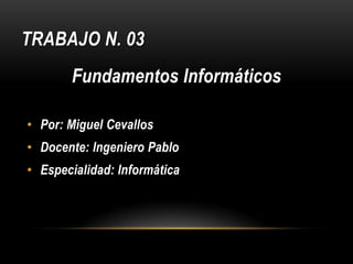 TRABAJO N. 03
       Fundamentos Informáticos

• Por: Miguel Cevallos
• Docente: Ingeniero Pablo
• Especialidad: Informática
 