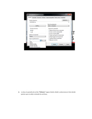 3) Le das a la pestaña de arriba "Ficheros" luego al botón añadir y seleccionas el sitio donde
quieras que se vallan cortando los archivos.
 