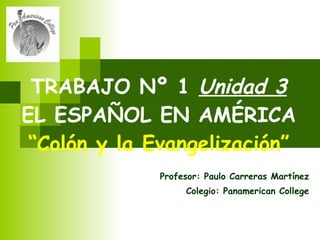 TRABAJO Nº 1  Unidad 3 EL ESPAÑOL EN AMÉRICA “Colón y la Evangelización” Profesor: Paulo Carreras Martínez Colegio: Panamerican College 