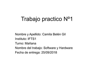 Trabajo practico Nº1
Nombre y Apellido: Camila Belén Gil
Instituto: IFTS1
Turno: Mañana
Nombre del trabajo: Software y Hardware
Fecha de entrega: 25/09/2018
 
