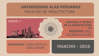 UNIVERSIDAD ALAS PERUANAS
FACULTAD DE ARQUITECTURA
HISTORIA Y TEORÍA
DE LA ARQUITECTURA
III
DOCENTE: ARQ.
FIGUEROA VILCHEZ
HUACHO - 2016
ESTUDIANTE: SOSA CASTILLO
CARLO ANDRE
CICLO: V
 