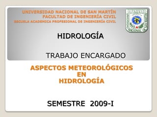 UNIVERSIDAD NACIONAL DE SAN MARTÍN
FACULTAD DE INGENIERÍA CIVIL
ESCUELA ACADEMICA PROFESIONAL DE INGENIERÍA CIVIL
ASPECTOS METEOROLÓGICOS
EN
HIDROLOGÍA
TRABAJO ENCARGADO
HIDROLOGÍA
SEMESTRE 2009-I
 