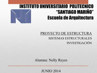 INSTITUTO UNIVERSITARIO POLITECNICO
“SANTIAGO MARIÑO”
Escuela de Arquitectura
PROYECTO DE ESTRUCTURA
SISTEMAS ESTRUCTURALES
INVESTIGACIÓN
Alumna: Nelly Reyes
JUNIO 2014
 