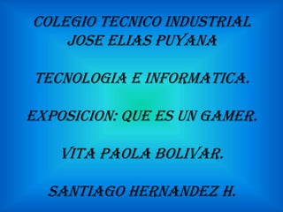 COLEGIO TECNICO INDUSTRIAL
JOSE ELIAS PUYANA
TECNOLOGIA E INFORMATICA.
EXPOSICION: QUE ES UN GAMER.
VITA PAOLA BOLIVAR.
SANTIAGO HERNANDEZ H.
 