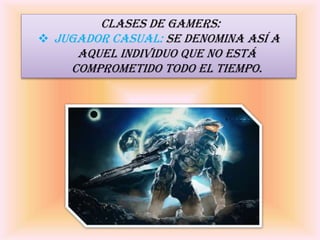 CLASES DE GAMeRS:
 JUGADOR Casual: Se denomina así a
aquel individuo que no está
comprometido todo el tiempo.
 