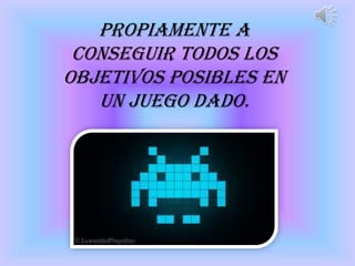 propiamente a
conseguir todos los
objetivos posibles en
un juego dado.
 