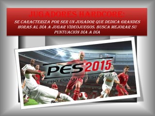 JUGADORES hardcore:
Se caracteriza por ser un jugador que dedica grandes
horas al día a jugar videojuegos. Busca mejorar su
puntuación día a día
 