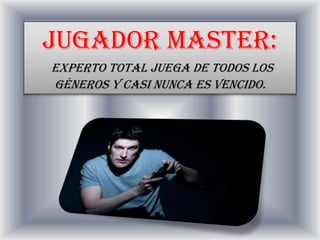 JUGADOR MASTER:
Experto total juega de todos los
géneros y casi nunca es vencido.
 