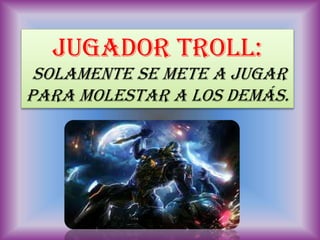 JUGADOR TROLL:
Solamente se mete a jugar
para molestar a los demás.
 