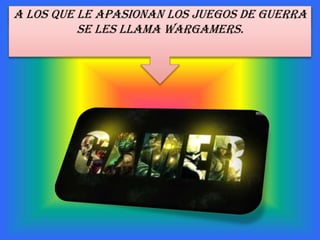 A LOS QUE LE APASIONAN LOS JUEGOS DE GUERRA
SE LES LLAMA WARGamers.
 