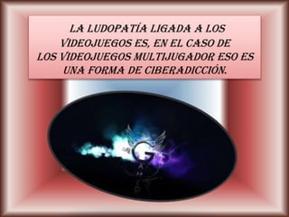 La ludopatía ligada a los
videojuegos es, en el caso de
los VIDEOJUEGOS multijugADOR ESO ES
una forma de ciberadicción.
 