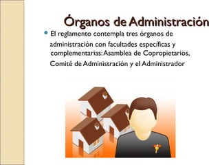  El reglamento contempla tres órganos de
administración con facultades específicas y
complementarias:Asamblea de Copropietarios,
Comité de Administración y el Administrador
Órganos de AdministraciónÓrganos de Administración
 