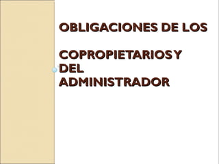 OBLIGACIONES DE LOSOBLIGACIONES DE LOS
COPROPIETARIOSYCOPROPIETARIOSY
DELDEL
ADMINISTRADORADMINISTRADOR
 